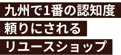 九州で1番の認知度
				頼りにされる
				リユースショップ